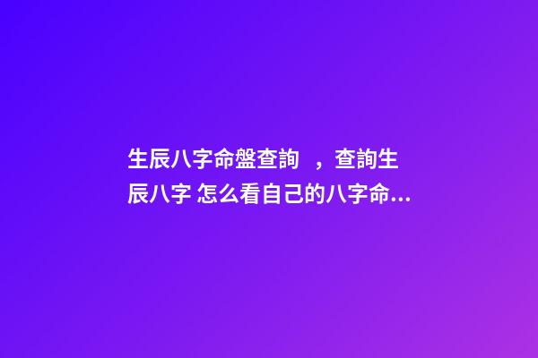 生辰八字命盤查詢，查詢生辰八字 怎么看自己的八字命盤，怎么樣可以知道自己的八字
